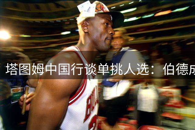 塔图姆中国行谈单挑人选：伯德成科比外首选